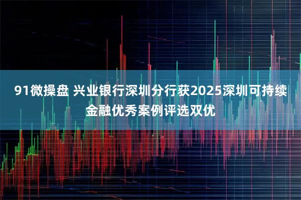 91微操盘 兴业银行深圳分行获2025深圳可持续金融优秀案例评选双优