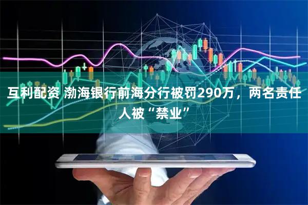 互利配资 渤海银行前海分行被罚290万，两名责任人被“禁业”